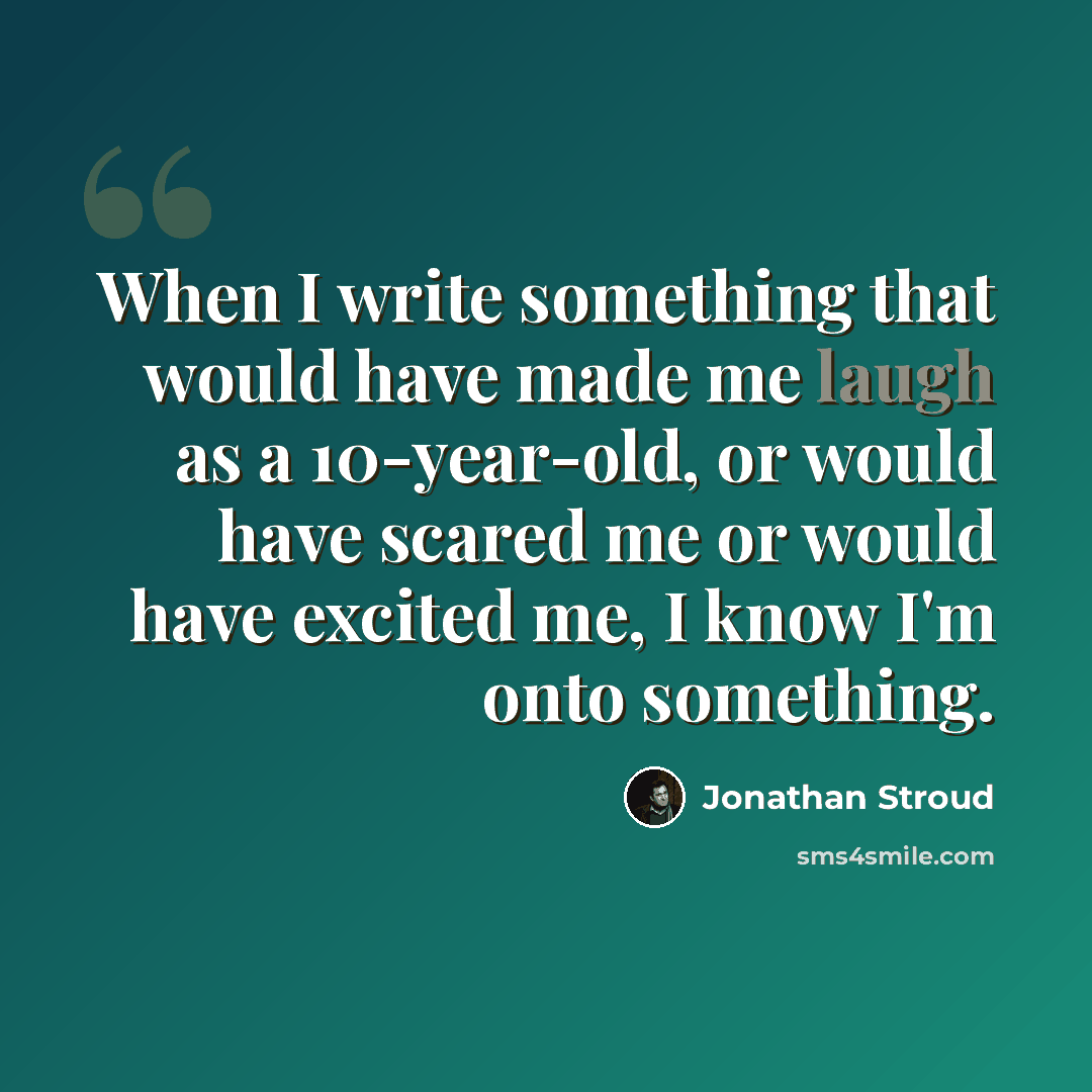 “When I write something that would have made me laugh as a 10-year-old, or would have scared me or would have excited me, I know I'm onto something.” quote by Jonathan Stroud