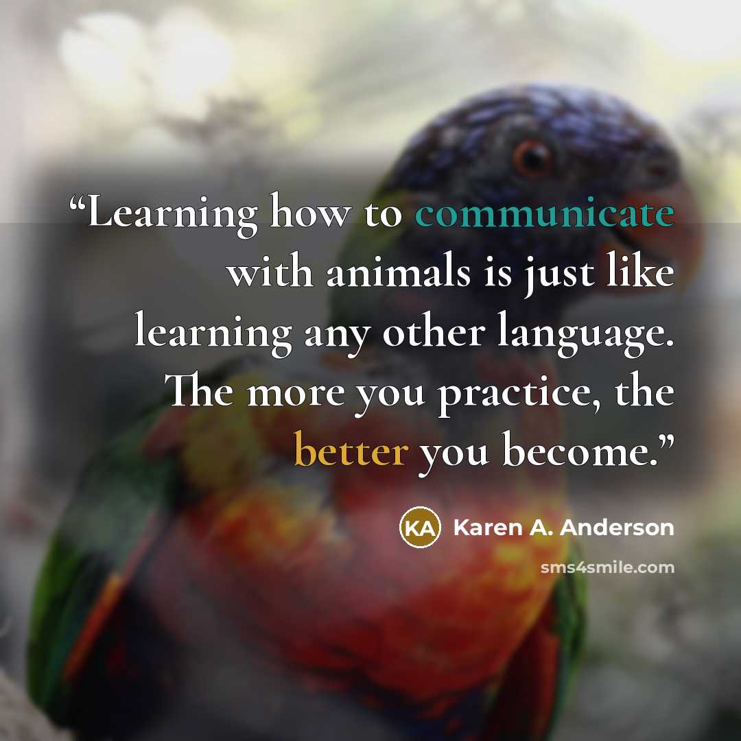 “Learning how to communicate with animals is just like learning any other language. The more you practice, the better you become.” quote by Karen A. Anderson
