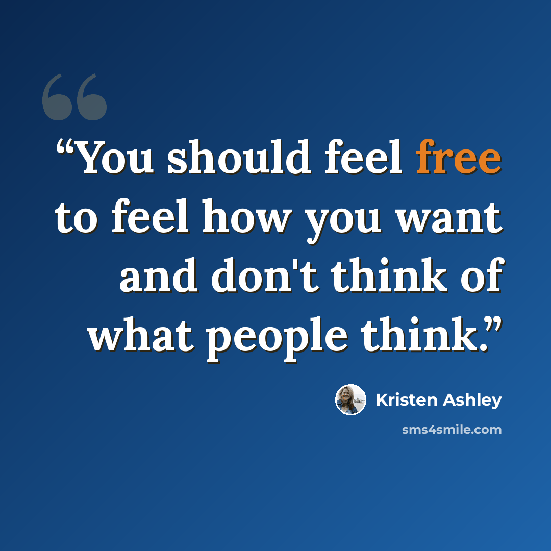 “You should feel free to feel how you want and don't think of what people think.” quote by Kristen Ashley