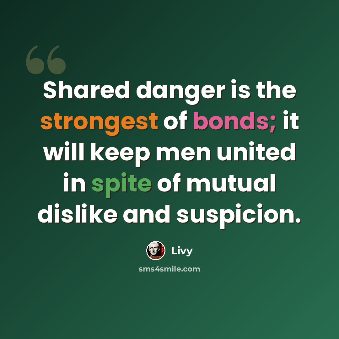 “Shared danger is the strongest of bonds; it will keep men united in spite of mutual dislike and suspicion.” quote by Livy