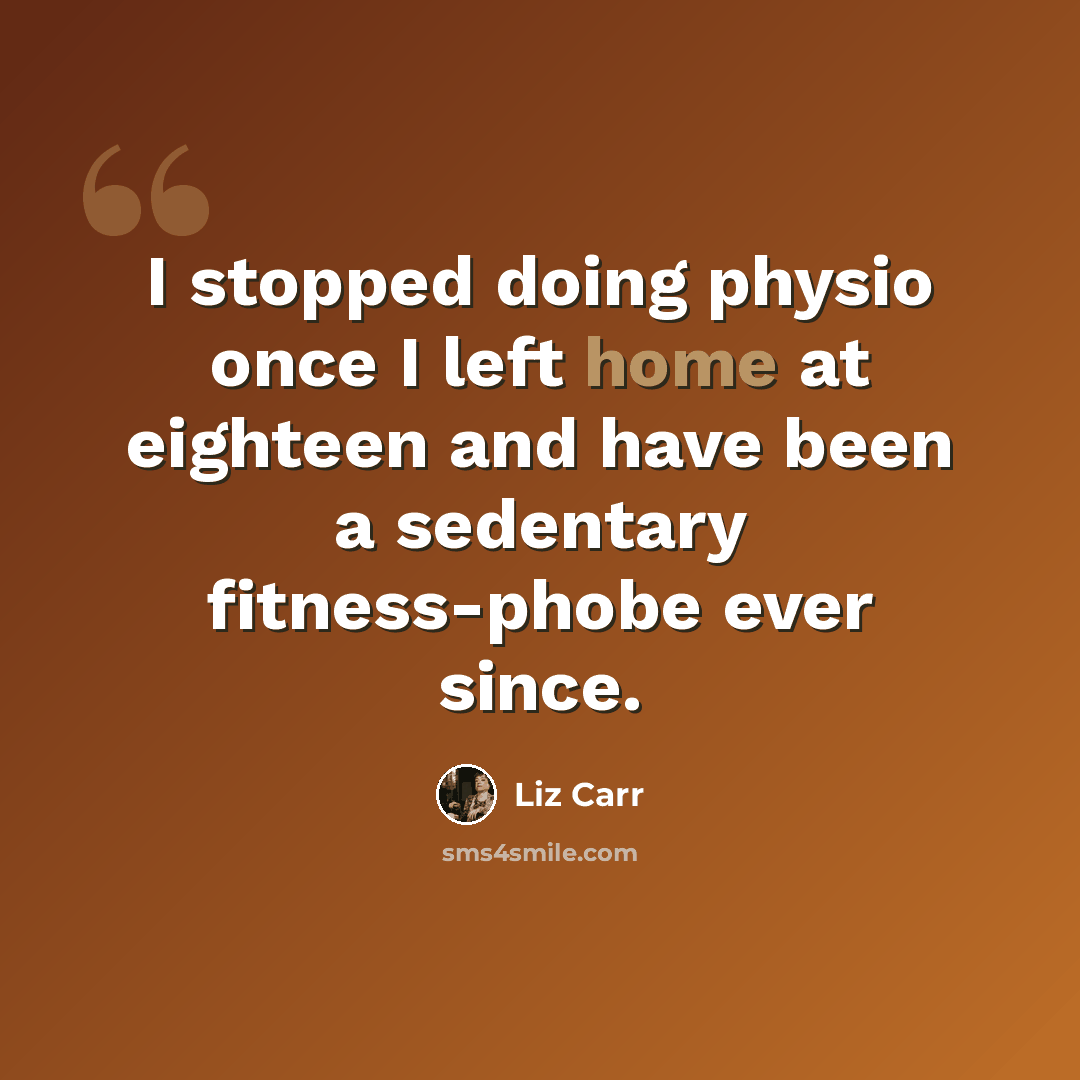 “I stopped doing physio once I left home at eighteen and have been a sedentary fitness-phobe ever since.” quote by Liz Carr