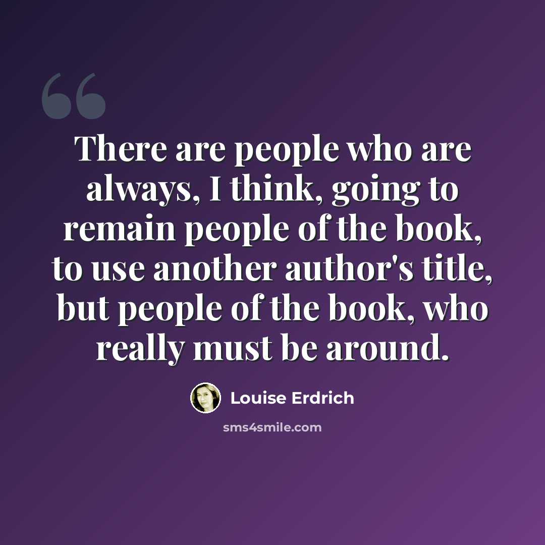 “There are people who are always, I think, going to remain people of the book, to use another author's title, but people of the book, who really must be around.” quote by Louise Erdrich