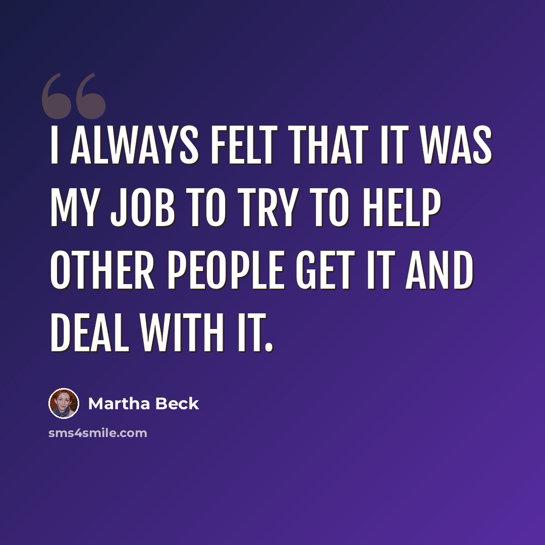 “I always felt that it was my job to try to help other people get it and deal with it.” quote by Martha Beck