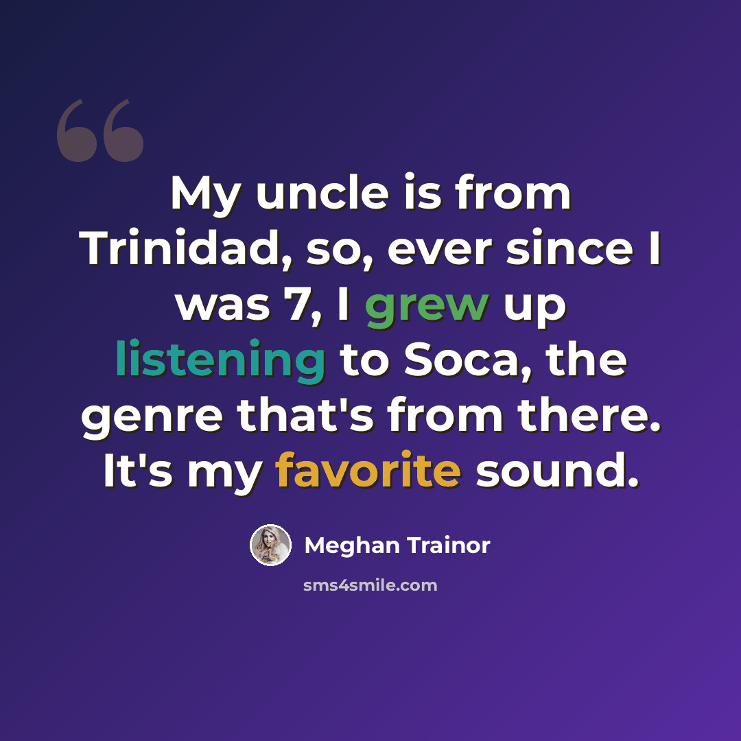 “My uncle is from Trinidad, so, ever since I was 7, I grew up listening to Soca, the genre that's from there. It's my favorite sound.” quote by Meghan Trainor