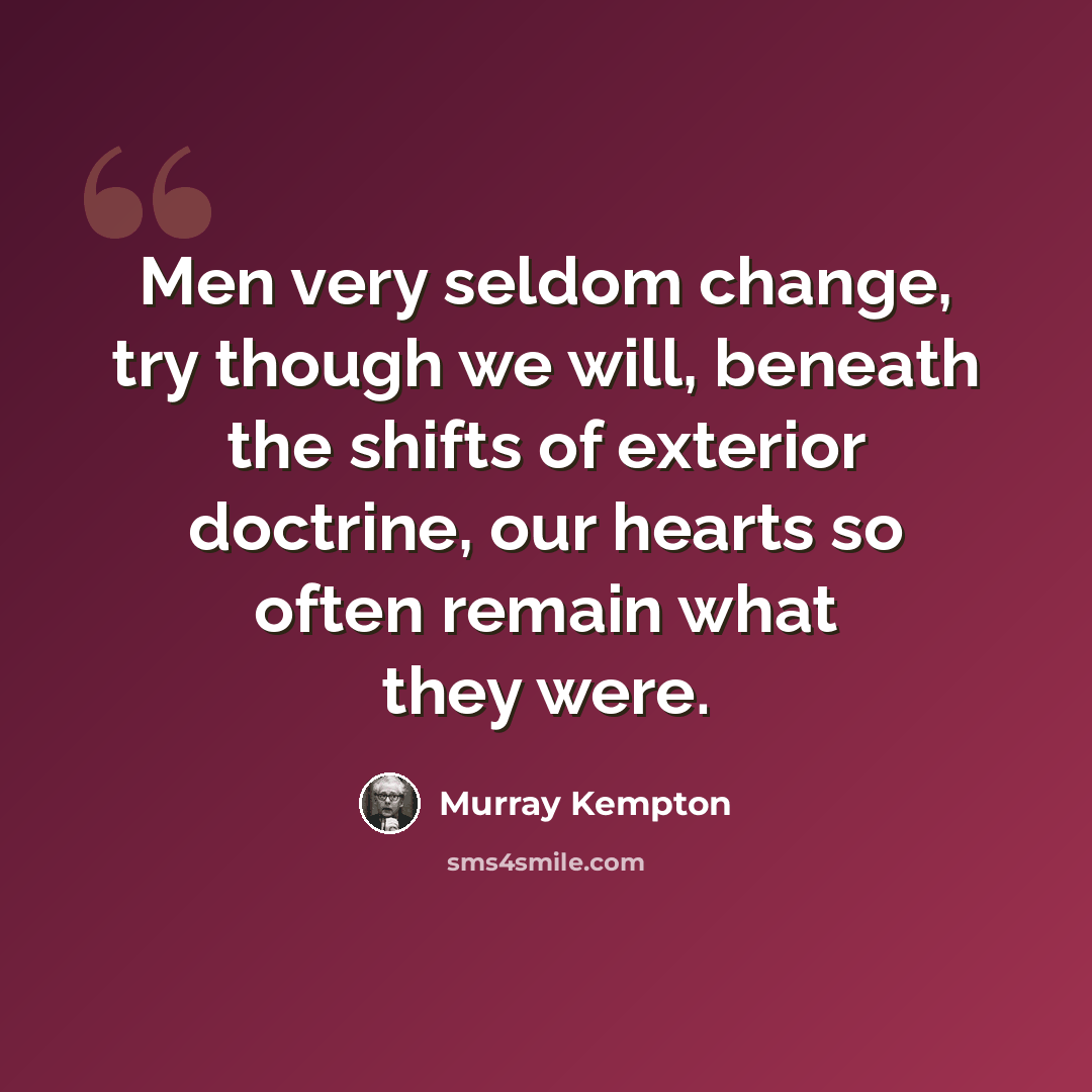 “Men very seldom change, try though we will, beneath the shifts of exterior doctrine, our hearts so often remain what they were.” quote by Murray Kempton