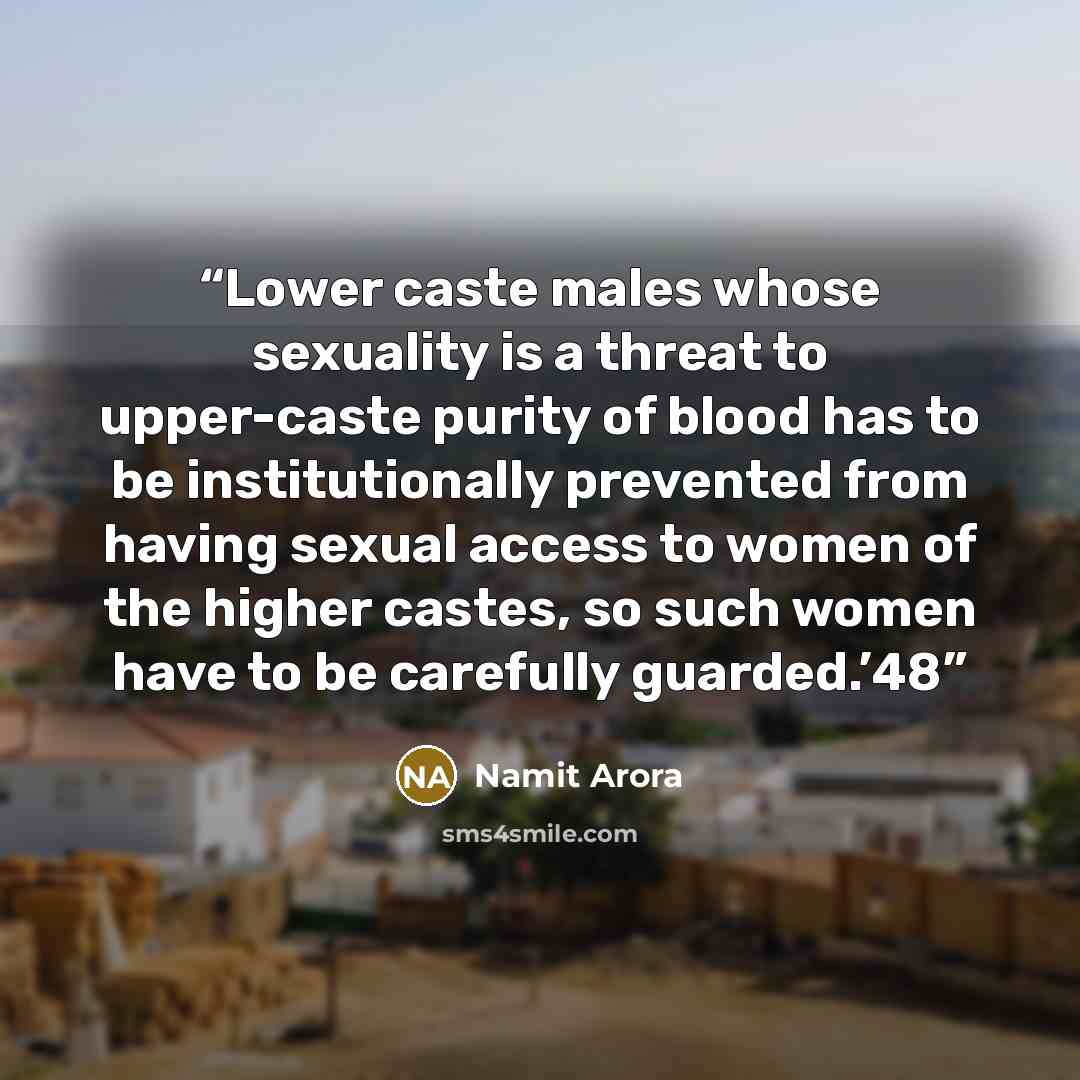 “Lower caste males whose sexuality is a threat to upper-caste purity of blood has to be institutionally prevented from having sexual access to women of the higher castes, so such women have to be carefully guarded.’48” quote by Namit Arora