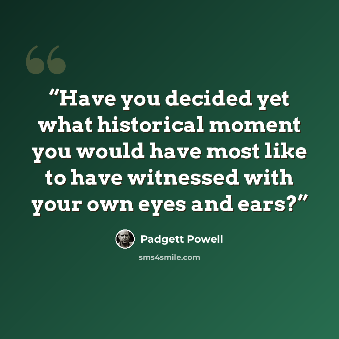“Have you decided yet what historical moment you would have most like to have witnessed with your own eyes and ears?” quote by Padgett Powell