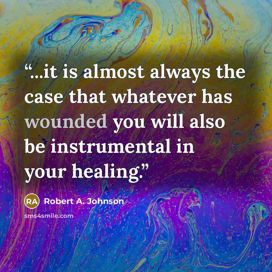 “...it is almost always the case that whatever has wounded you will also be instrumental in your healing.” quote by Robert A. Johnson