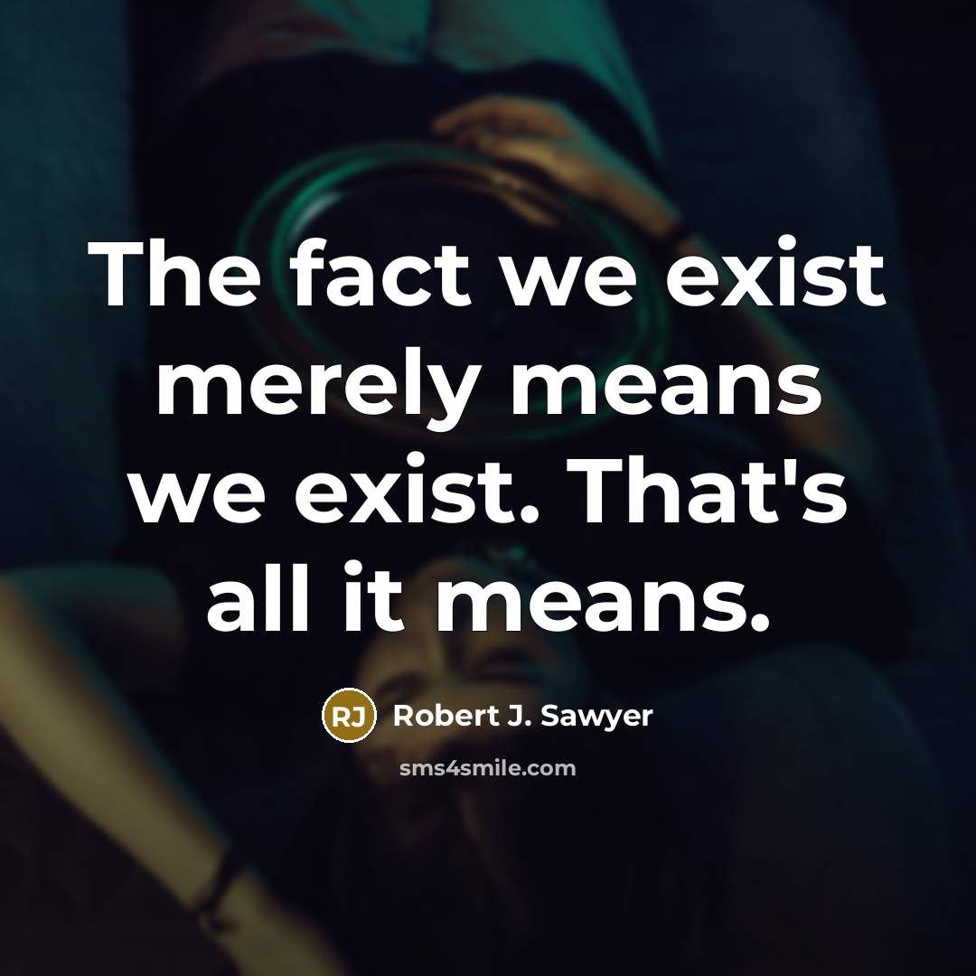 “The fact we exist merely means we exist. That's all it means.” quote by Robert J. Sawyer
