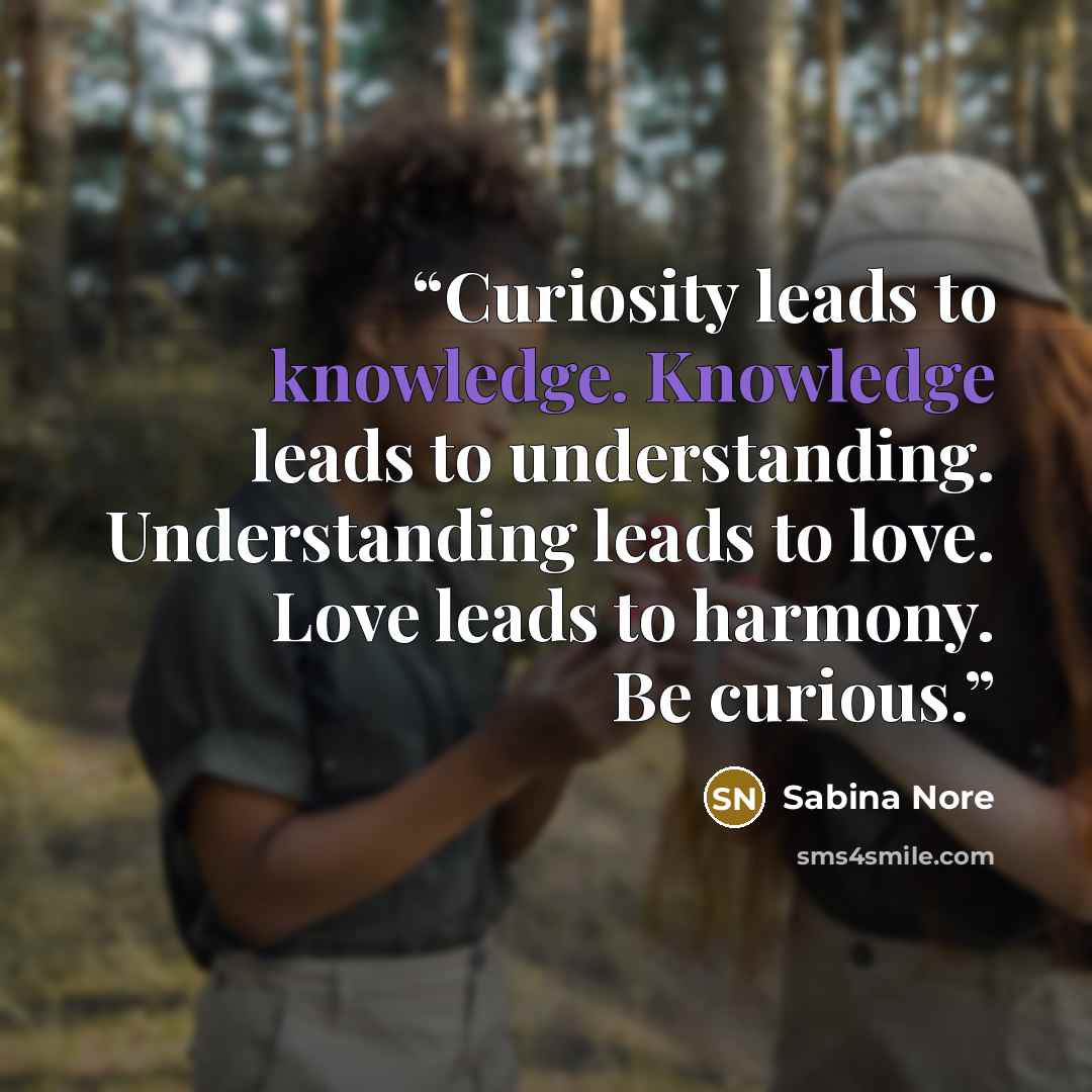 “Curiosity leads to knowledge. Knowledge leads to understanding. Understanding leads to love. Love leads to harmony. Be curious.” quote by Sabina Nore