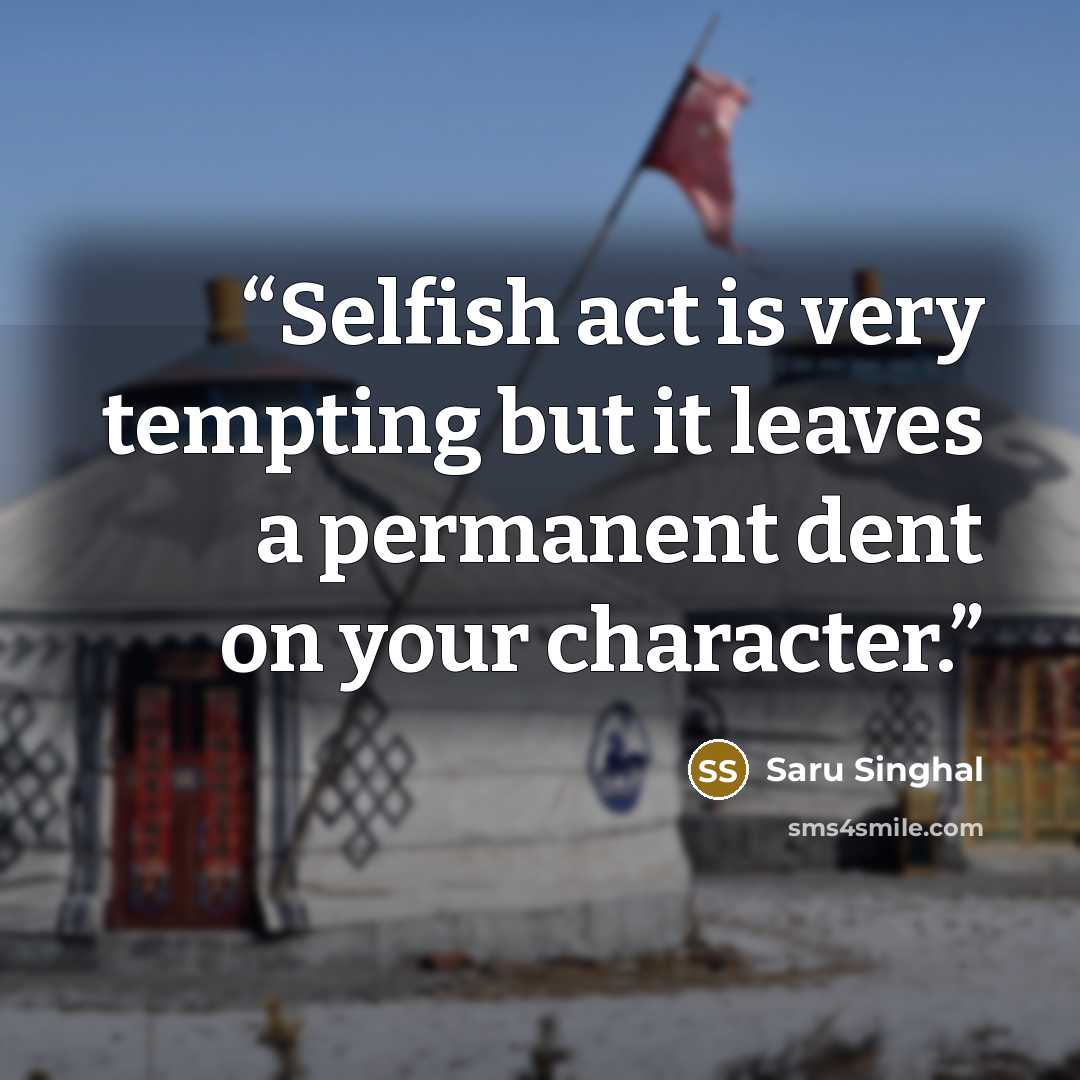 “Selfish act is very tempting but it leaves a permanent dent on your character.” quote by Saru Singhal