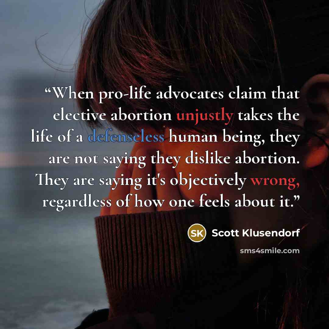 “When pro-life advocates claim that elective abortion unjustly takes the life of a defenseless human being, they are not saying they dislike abortion. They are saying it's objectively wrong, regardless of how one feels about it.” quote by Scott Klusendorf