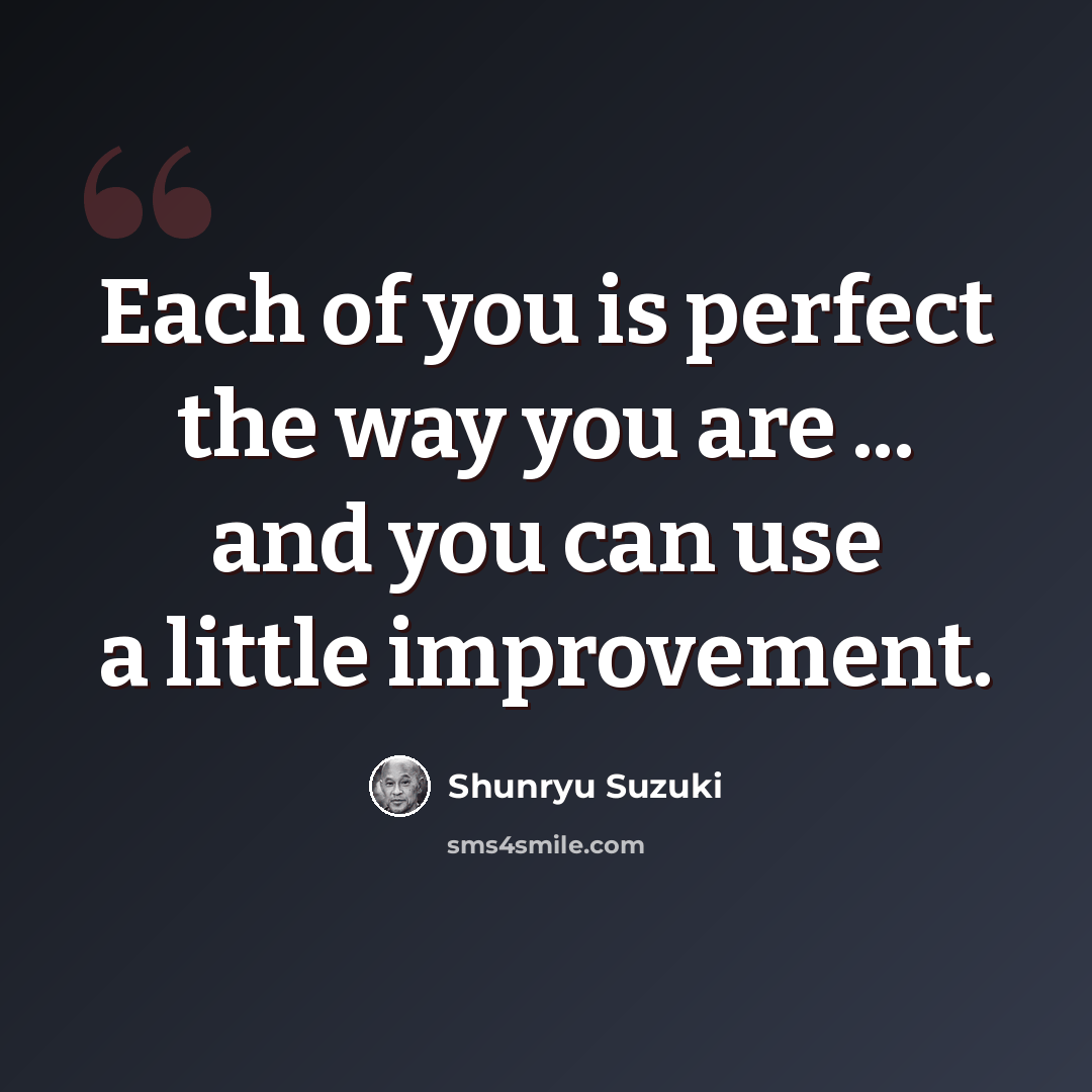 “Each of you is perfect the way you are ... and you can use a little improvement.” quote by Shunryu Suzuki