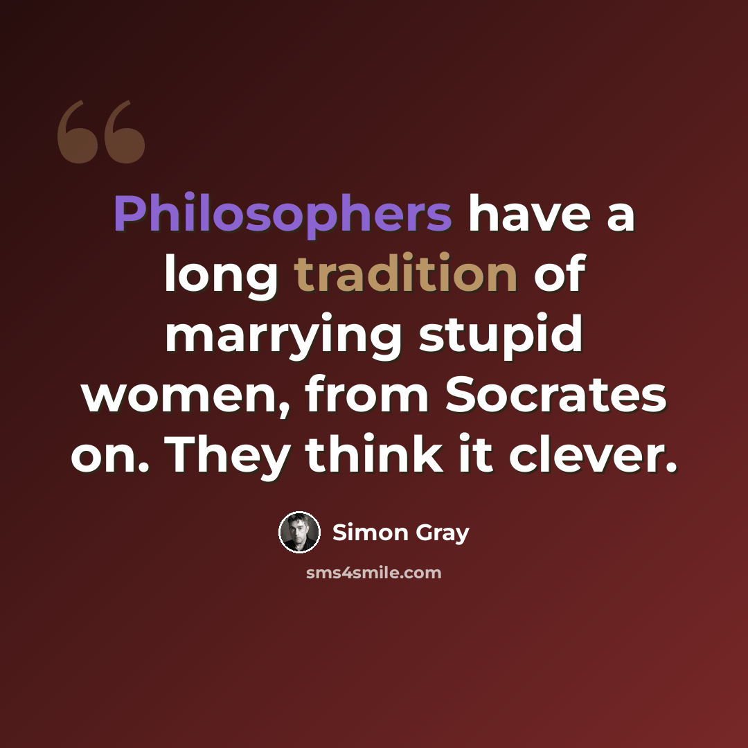 “Philosophers have a long tradition of marrying stupid women, from Socrates on. They think it clever.” quote by Simon Gray