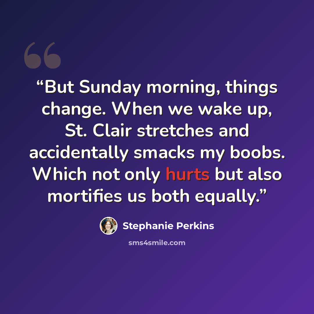 “But Sunday morning, things change. When we wake up, St. Clair stretches and accidentally smacks my boobs. Which not only hurts but also mortifies us both equally.” quote by Stephanie Perkins