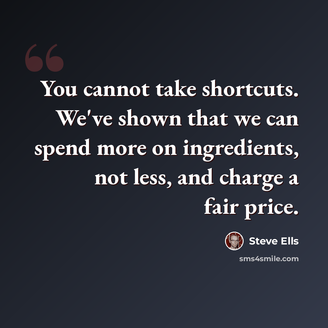 “You cannot take shortcuts. We've shown that we can spend more on ingredients, not less, and charge a fair price.” quote by Steve Ells