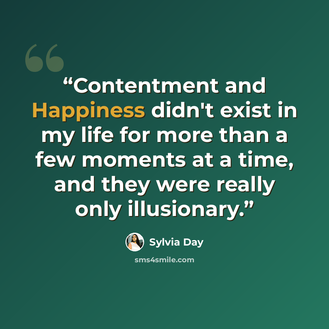 “Contentment and Happiness didn't exist in my life for more than a few moments at a time, and they were really only illusionary.” quote by Sylvia Day