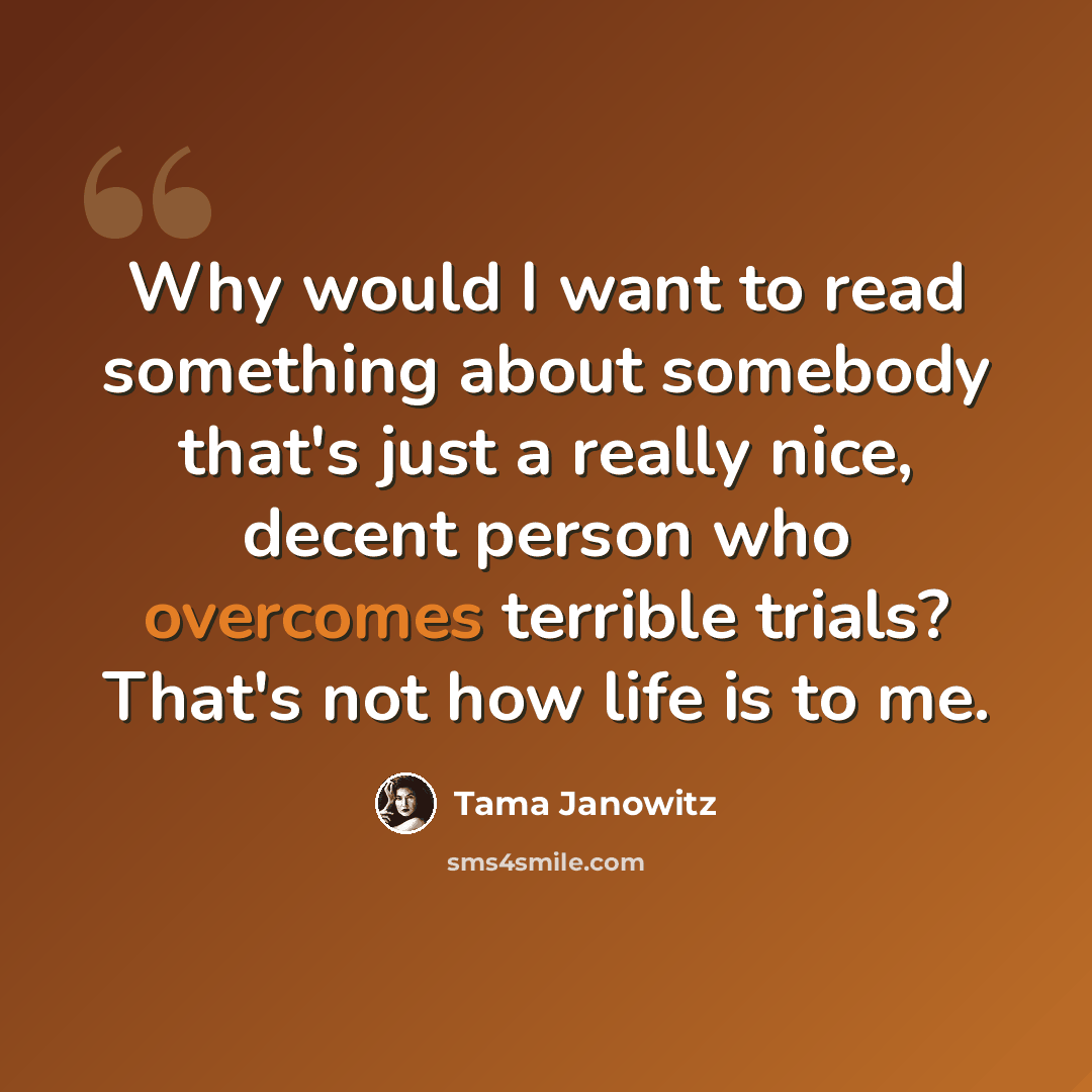 “Why would I want to read something about somebody that's just a really nice, decent person who overcomes terrible trials? That's not how life is to me.” quote by Tama Janowitz