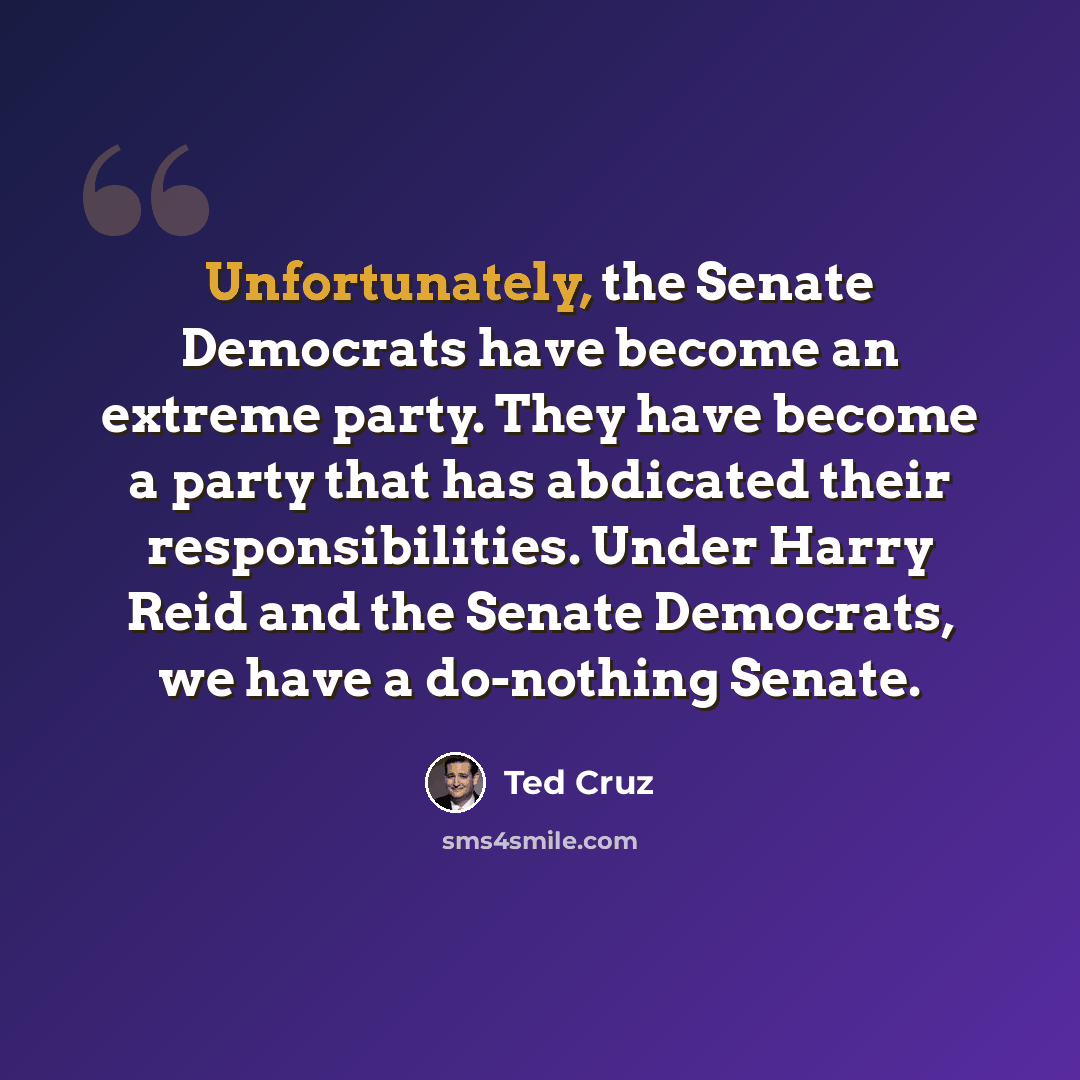 “Unfortunately, the Senate Democrats have become an extreme party. They have become a party that has abdicated their responsibilities. Under Harry Reid and the Senate Democrats, we have a do-nothing Senate.” quote by Ted Cruz
