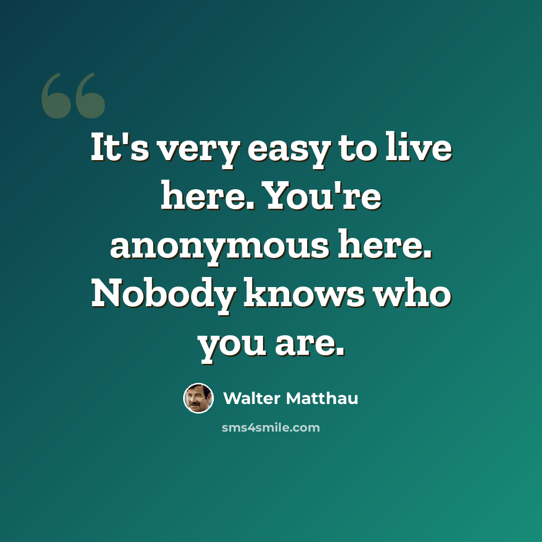 “It's very easy to live here. You're anonymous here. Nobody knows who you are.” quote by Walter Matthau