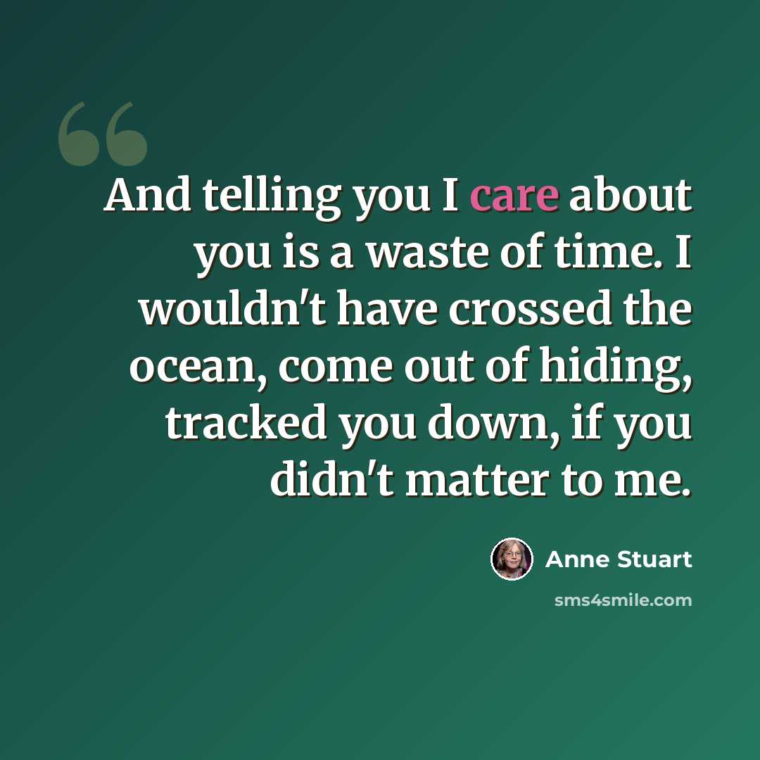 “And telling you I care about you is a waste of time. I wouldn't have crossed the ocean, come out of hiding, tracked you down, if you didn't matter to me.” quote by Anne Stuart