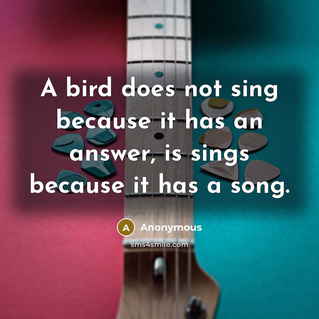 “A bird does not sing because it has an answer, is sings because it has a song.” quote by Anonymous