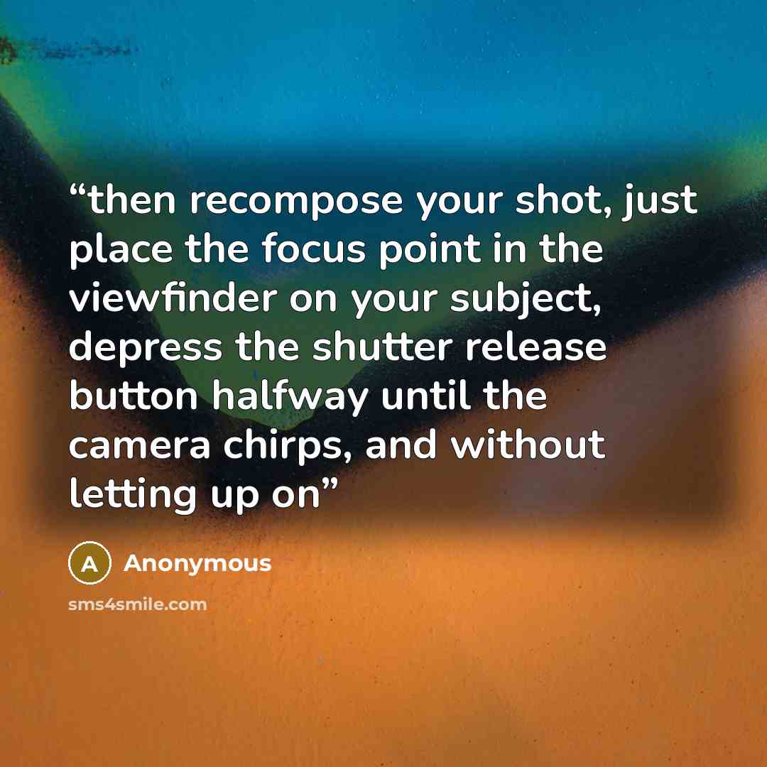 “then recompose your shot, just place the focus point in the viewfinder on your subject, depress the shutter release button halfway until the camera chirps, and without letting up on” quote by Anonymous