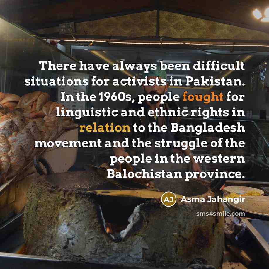 “There have always been difficult situations for activists in Pakistan. In the 1960s, people fought for linguistic and ethnic rights in relation to the Bangladesh movement and the struggle of the people in the western Balochistan province.” quote by Asma Jahangir