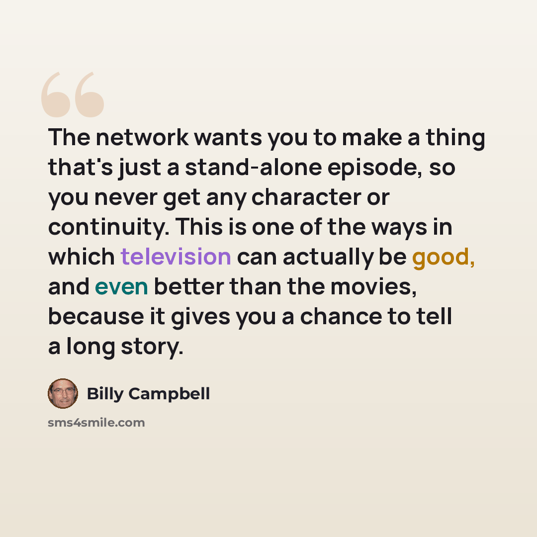“The network wants you to make a thing that's just a stand-alone episode, so you never get any character or continuity. This is one of the ways in which television can actually be good, and even better than the movies, because it gives you a chance to tell a long story.” quote by Billy Campbell