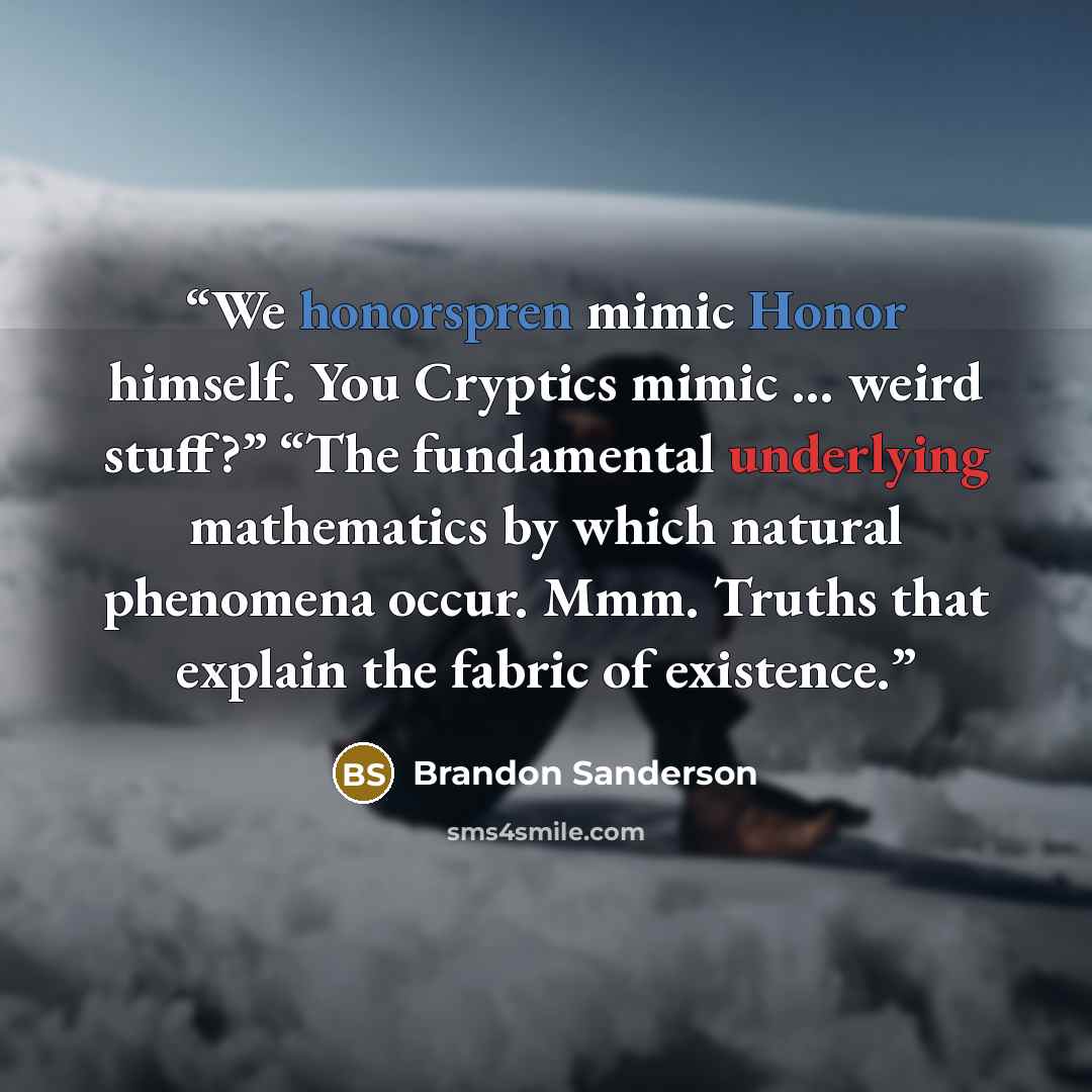“We honorspren mimic Honor himself. You Cryptics mimic … weird stuff?” “The fundamental underlying mathematics by which natural phenomena occur. Mmm. Truths that explain the fabric of existence.” quote by Brandon Sanderson