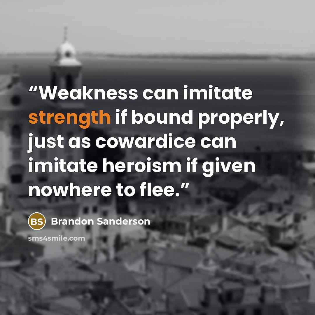“Weakness can imitate strength if bound properly, just as cowardice can imitate heroism if given nowhere to flee.” quote by Brandon Sanderson