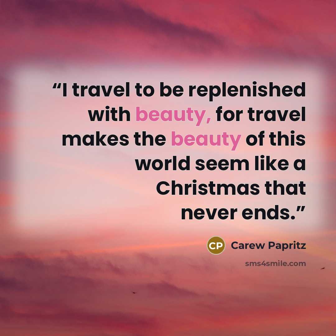 “I travel to be replenished with beauty, for travel makes the beauty of this world seem like a Christmas that never ends.” quote by Carew Papritz