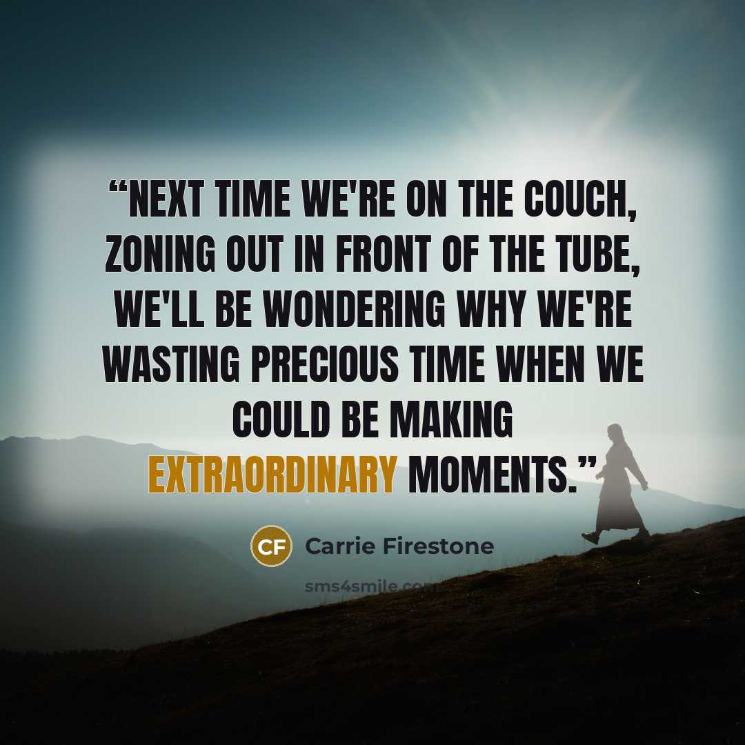 “Next time we're on the couch, zoning out in front of the tube, we'll be wondering why we're wasting precious time when we could be making extraordinary moments.” quote by Carrie Firestone
