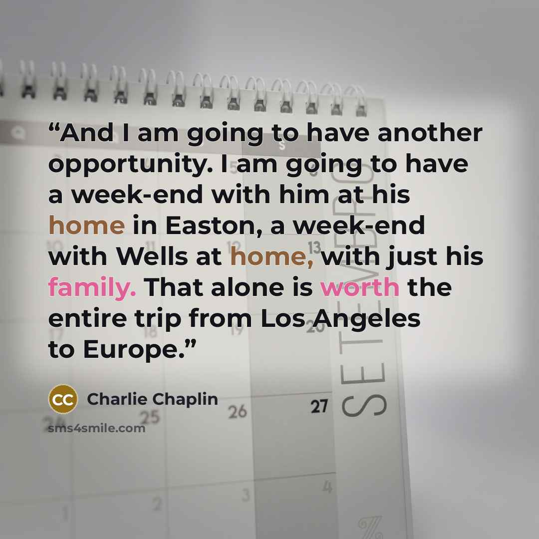 “And I am going to have another opportunity. I am going to have a week-end with him at his home in Easton, a week-end with Wells at home, with just his family. That alone is worth the entire trip from Los Angeles to Europe.” quote by Charlie Chaplin
