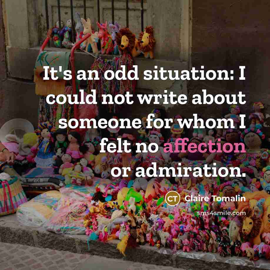 “It's an odd situation: I could not write about someone for whom I felt no affection or admiration.” quote by Claire Tomalin