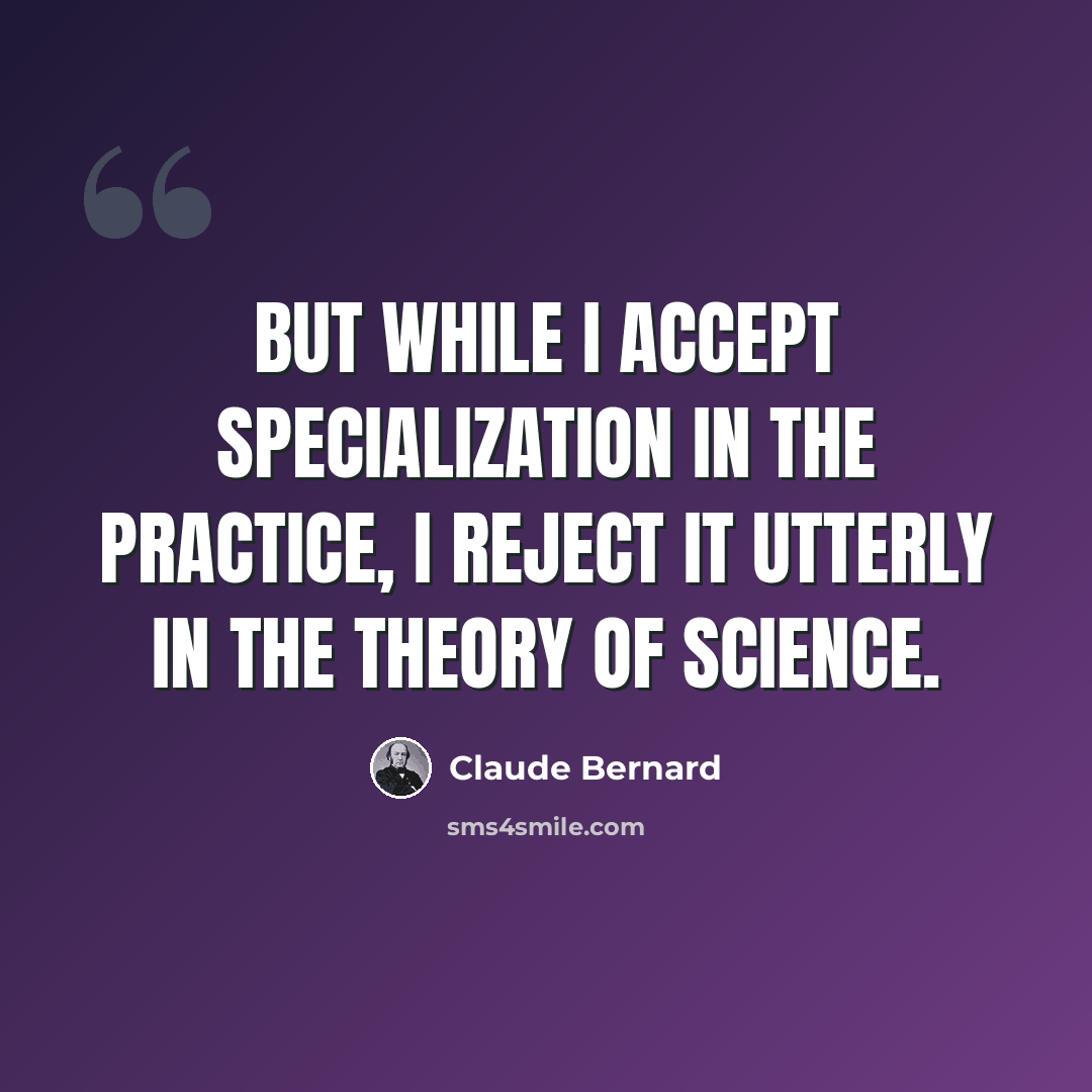 “But while I accept specialization in the practice, I reject it utterly in the theory of science.” quote by Claude Bernard