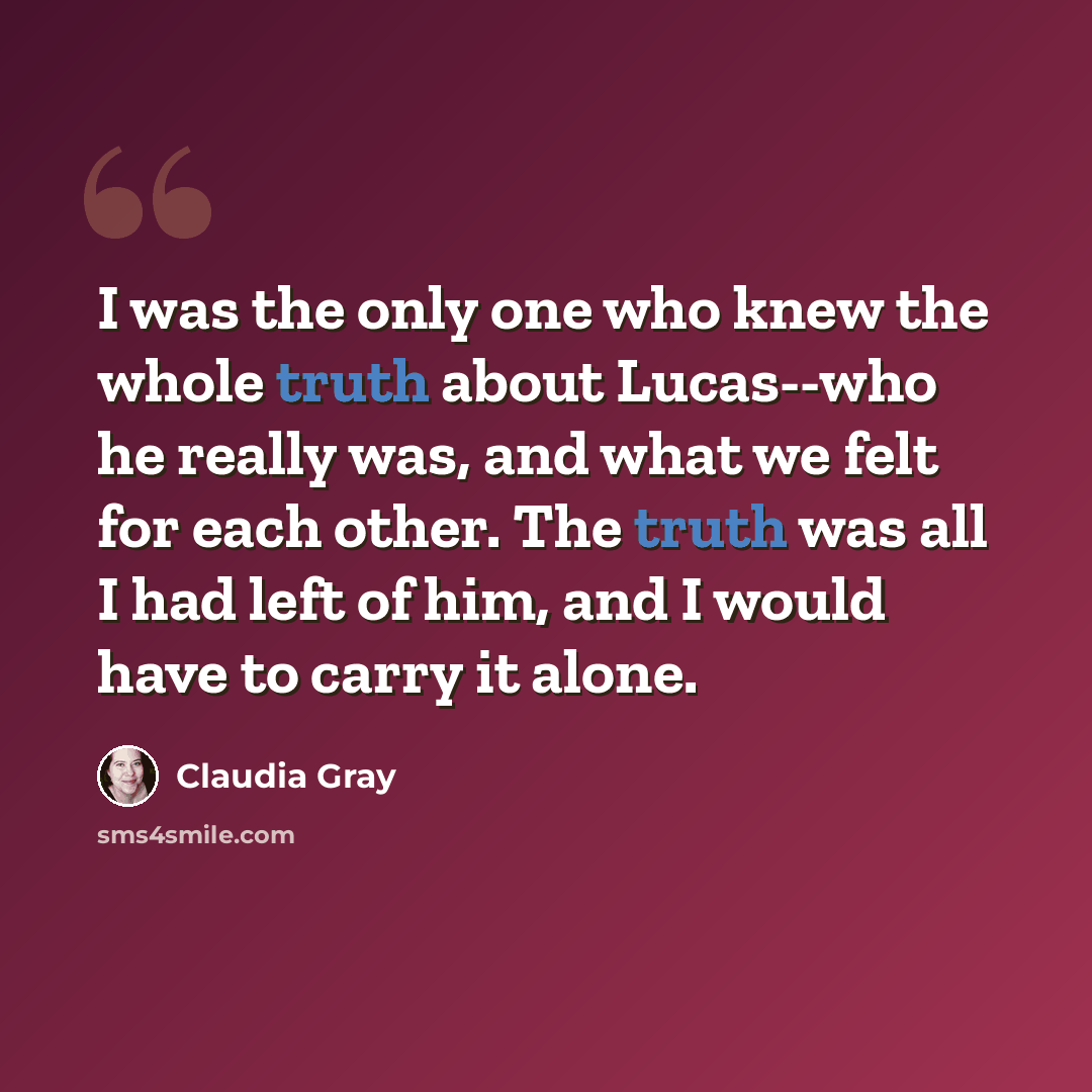 “I was the only one who knew the whole truth about Lucas--who he really was, and what we felt for each other. The truth was all I had left of him, and I would have to carry it alone.” quote by Claudia Gray