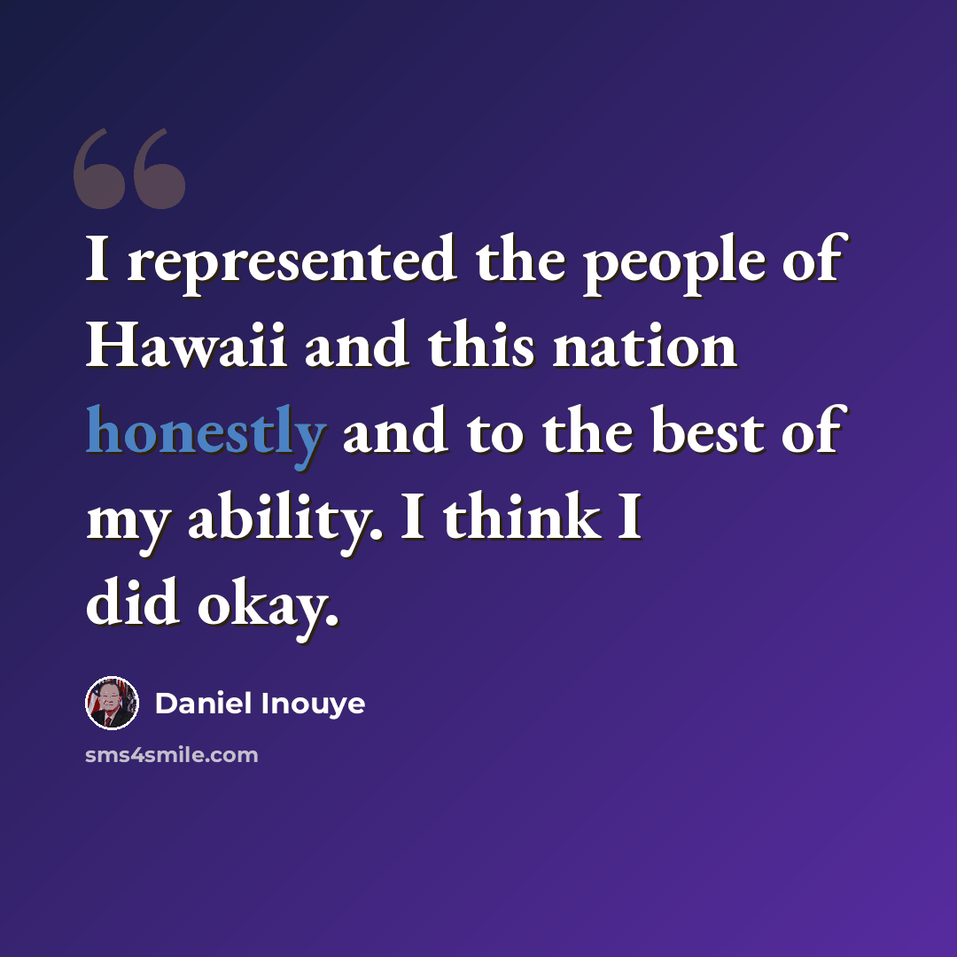 “I represented the people of Hawaii and this nation honestly and to the best of my ability. I think I did okay.” quote by Daniel Inouye