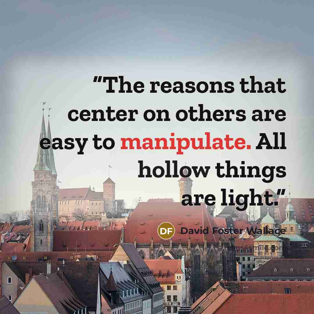 “The reasons that center on others are easy to manipulate. All hollow things are light.” quote by David Foster Wallace
