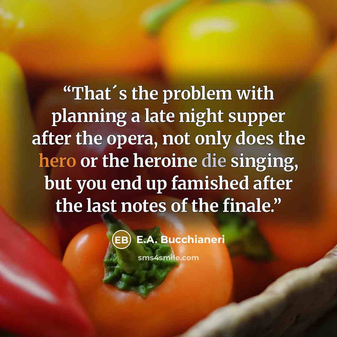 “That´s the problem with planning a late night supper after the opera, not only does the hero or the heroine die singing, but you end up famished after the last notes of the finale.” quote by E.A. Bucchianeri