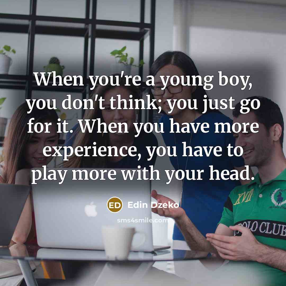“When you're a young boy, you don't think; you just go for it. When you have more experience, you have to play more with your head.” quote by Edin Dzeko