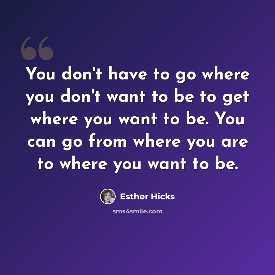 “You don't have to go where you don't want to be to get where you want to be. You can go from where you are to where you want to be.” quote by Esther Hicks