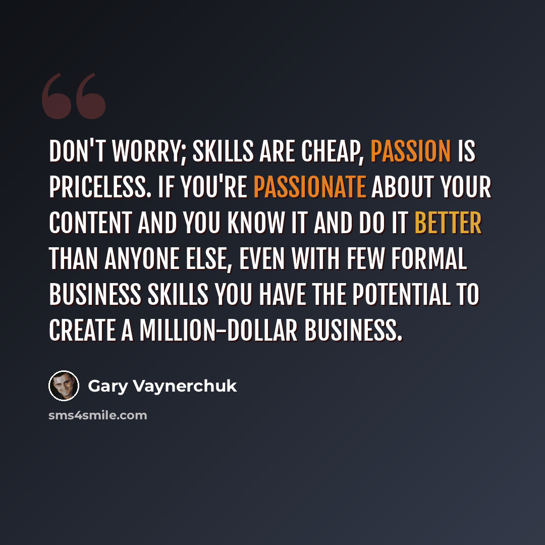 “Don't worry; skills are cheap, passion is priceless. If you're passionate about your content and you know it and do it better than anyone else, even with few formal business skills you have the potential to create a million-dollar business.” quote by Gary Vaynerchuk