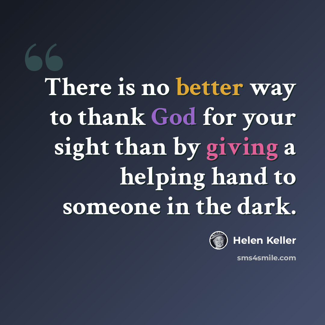 “There is no better way to thank God for your sight than by giving a helping hand to someone in the dark.” quote by Helen Keller