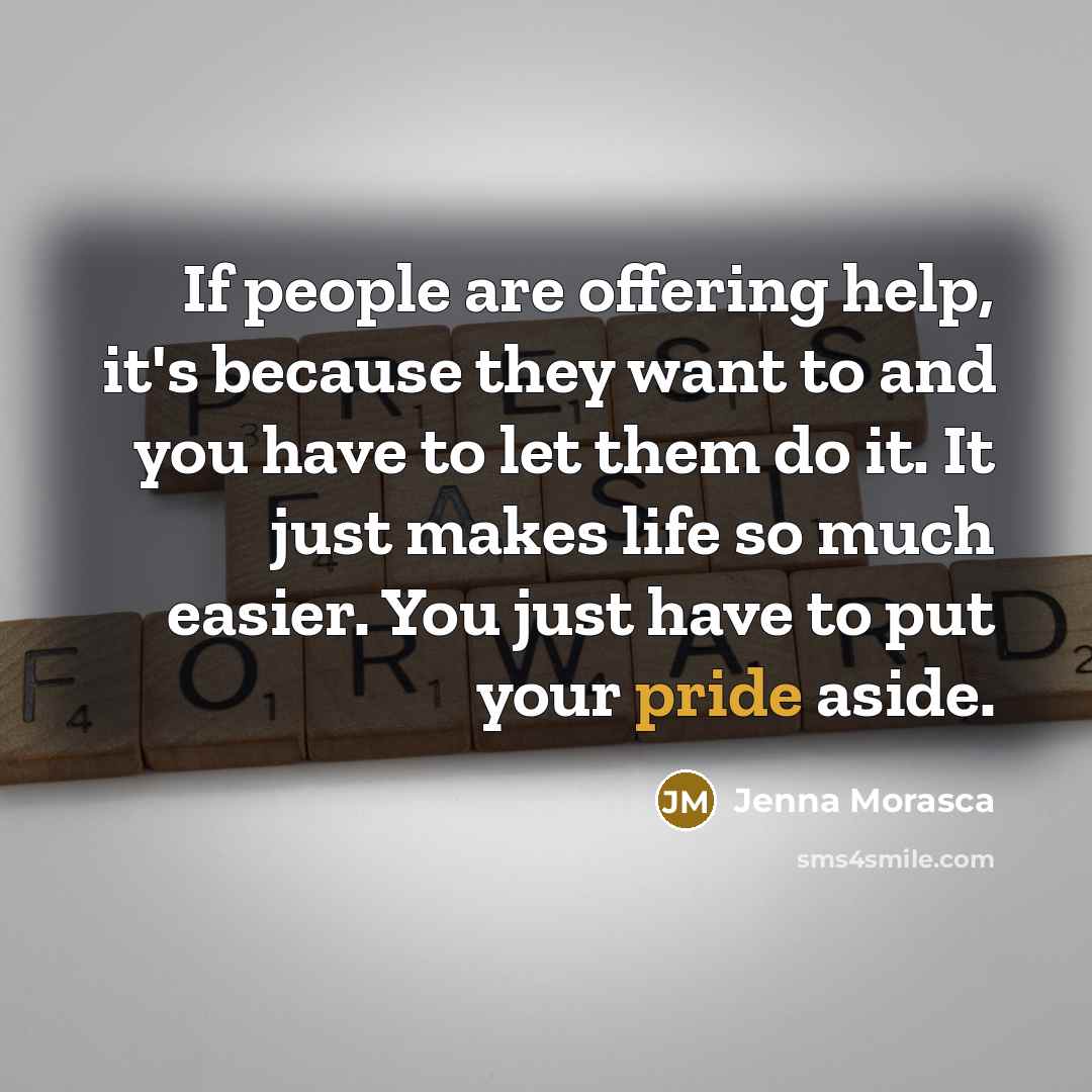 “If people are offering help, it's because they want to and you have to let them do it. It just makes life so much easier. You just have to put your pride aside.” quote by Jenna Morasca