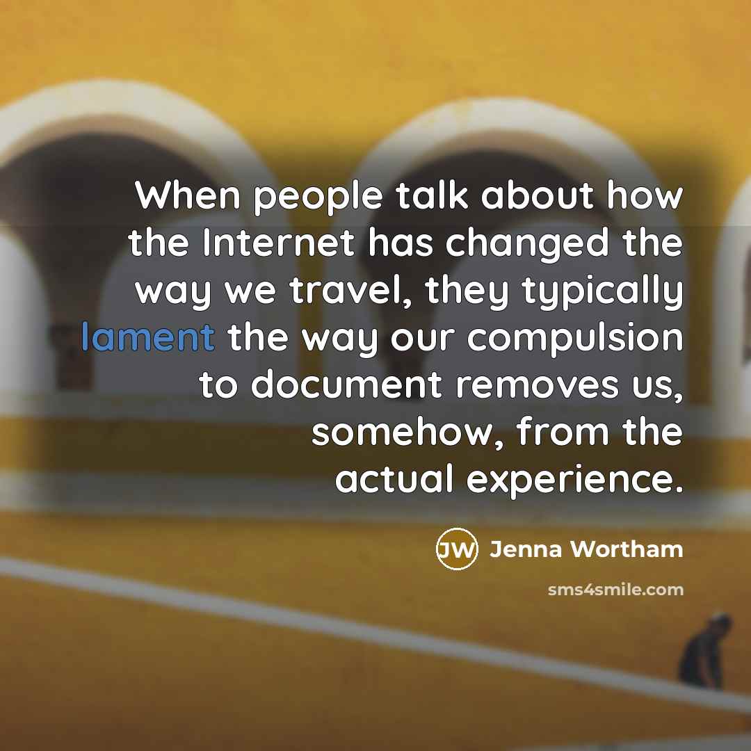 “When people talk about how the Internet has changed the way we travel, they typically lament the way our compulsion to document removes us, somehow, from the actual experience.” quote by Jenna Wortham