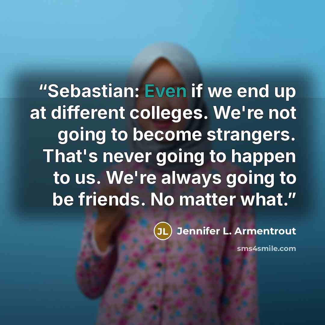 “Sebastian: Even if we end up at different colleges. We're not going to become strangers. That's never going to happen to us. We're always going to be friends. No matter what.” quote by Jennifer L. Armentrout