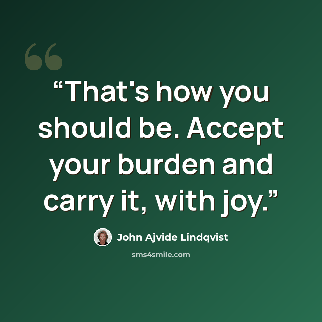 “That's how you should be. Accept your burden and carry it, with joy.” quote by John Ajvide Lindqvist