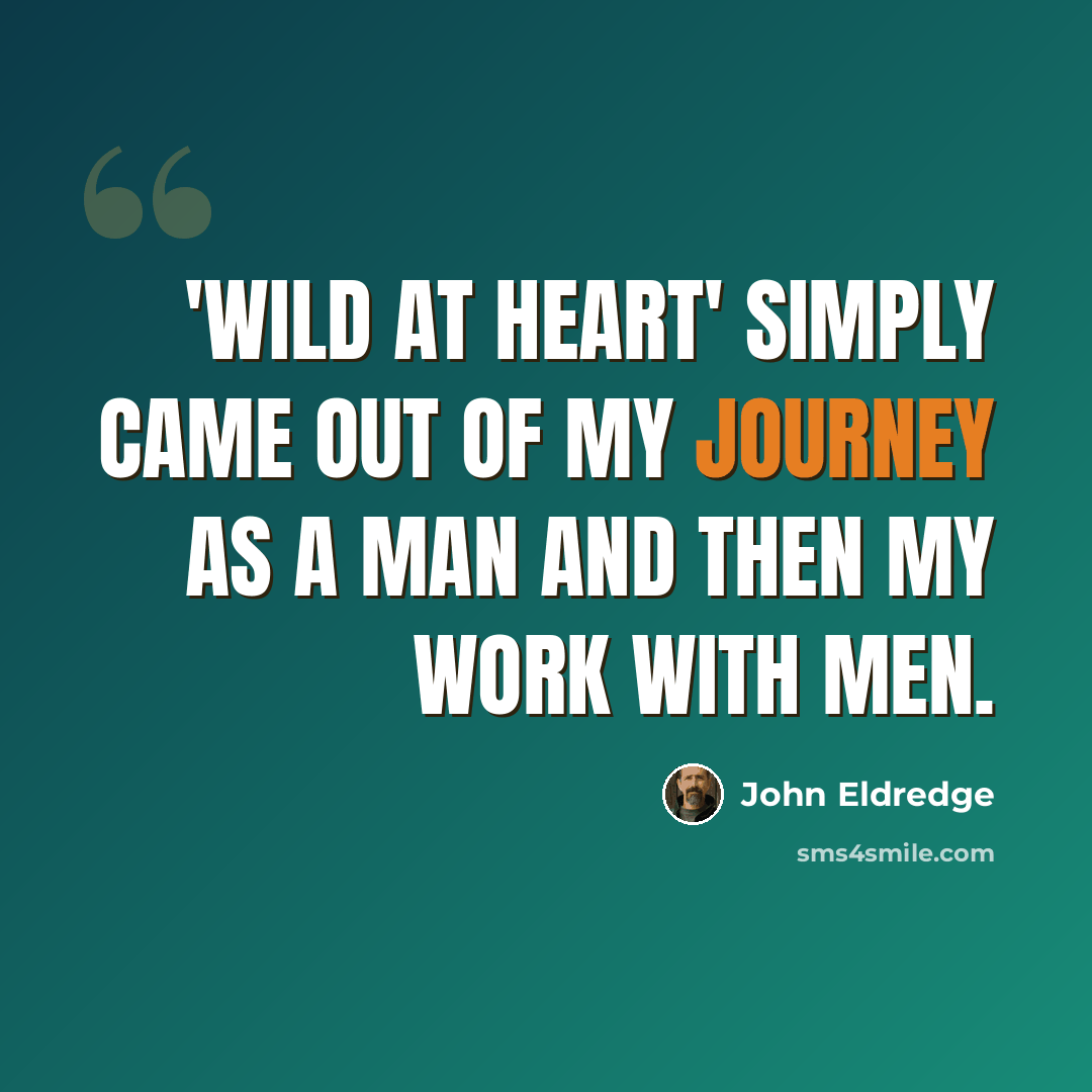 “'Wild at Heart' simply came out of my journey as a man and then my work with men.” quote by John Eldredge