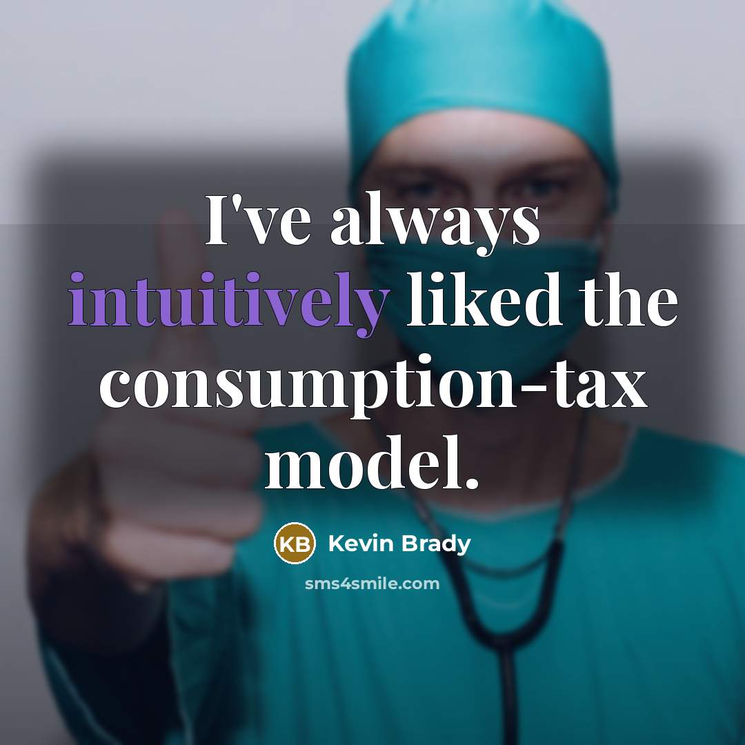 “I've always intuitively liked the consumption-tax model.” quote by Kevin Brady